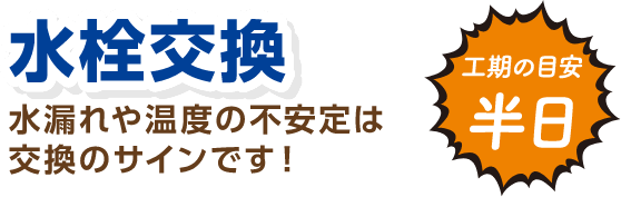 水栓交換 水漏れや温度の不安定は交換のサインです！ 工期の目安：半日