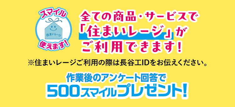 全ての商品・サービスで「住まいレージ」がご利用できます!※住まいレージご利用の際は長谷工IDをお伝えください。作業後のアンケート回答で500スマイルプレゼント！