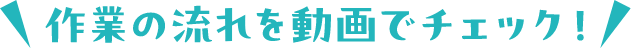 作業の流れを動画でチェック!