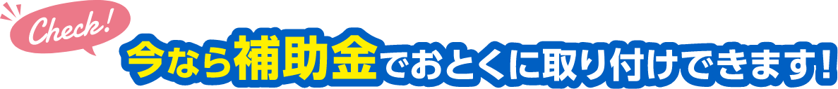 今なら補助金でおとくに取り付けできます！