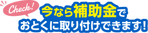 今なら補助金でおとくに取り付けできます！