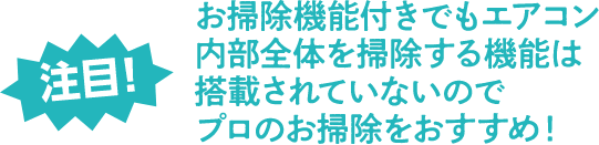 注目！お掃除機能付きでもエアコン内部全体を掃除する機能は搭載されていないのでプロのお掃除をおすすめ！