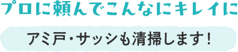 プロに頼んでこんなにキレイに アミ戸・サッシも清掃します！