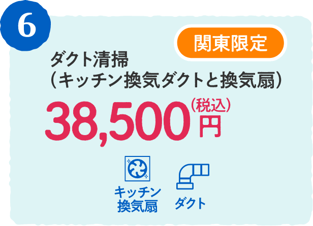 6 関東限定 ダクト清掃（キッチン換気ダクトと換気扇） 38,500円（税込）