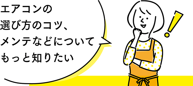 エアコンの選び方のコツ、メンテなどについてもっと知りたい