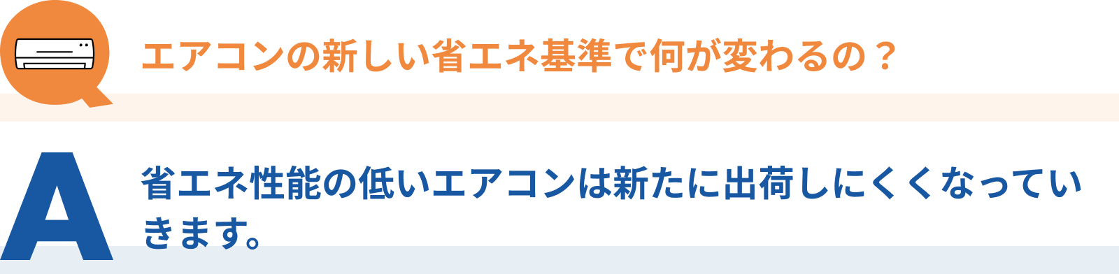 Q:エアコンの新しい省エネ基準で何が変わるの?、A:省エネ性能の低いエアコンは新たに出荷しにくくなっていきます。