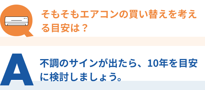 Q：そもそもエアコンの買い替えを考える目安は？、A：不調のサインが出たら、10年を目安に検討しましょう。