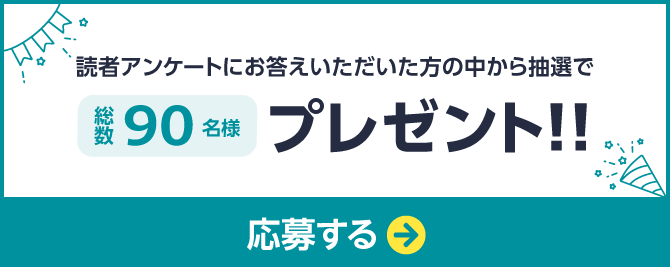 読者アンケートにお答えいただいた方の中から抽選で総数90名様プレゼント 応募ページへのリンクボタン