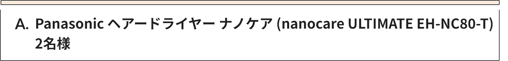 A Panasonic ヘアードライヤー ナノケア (nanocare ULTIMATE EH-NC80-T)　2名様