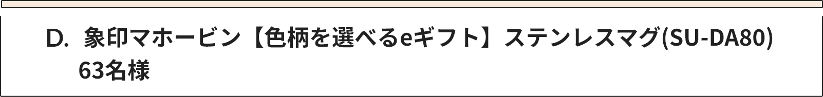 D 象印マホービン【色柄を選べるeギフト】ステンレスマグ(SU-DA80)　63名様