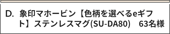 D 象印マホービン【色柄を選べるeギフト】ステンレスマグ(SU-DA80)　63名様
