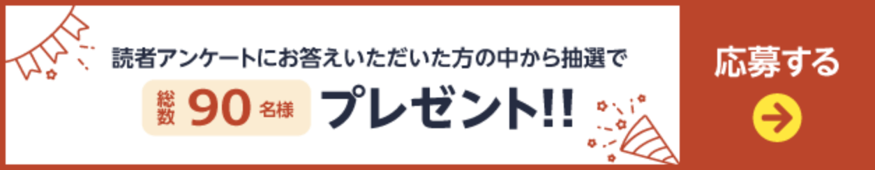 読者アンケートにお答えいただいた方の中から抽選で総数90名様プレゼント 応募ページへのリンクボタン