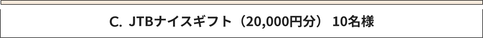 C JTBナイスギフト（20,000円分） 10名様