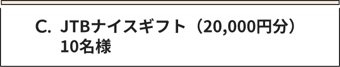 C JTBナイスギフト（20,000円分） 10名様