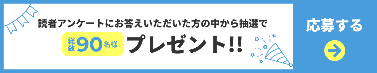 読者アンケートにお答えいただいた方の中から抽選で総数90名様プレゼント 応募ページへのリンクボタン