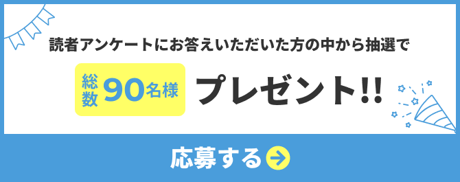 読者アンケートにお答えいただいた方の中から抽選で総数90名様プレゼント 応募ページへのリンクボタン
