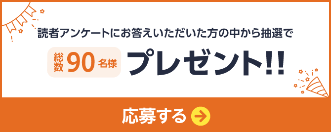 読者アンケートにお答えいただいた方の中から抽選で総数90名様プレゼント 応募ページへのリンクボタン