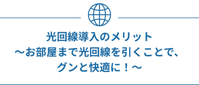 光回線導入のメリット お部屋まで光回線を引くことで、グンと快適に！