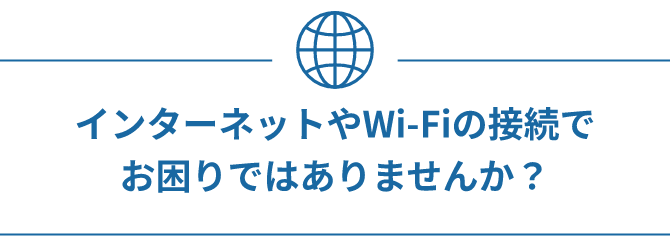 インターネットやWi-Fiの接続でお困りではありませんか？