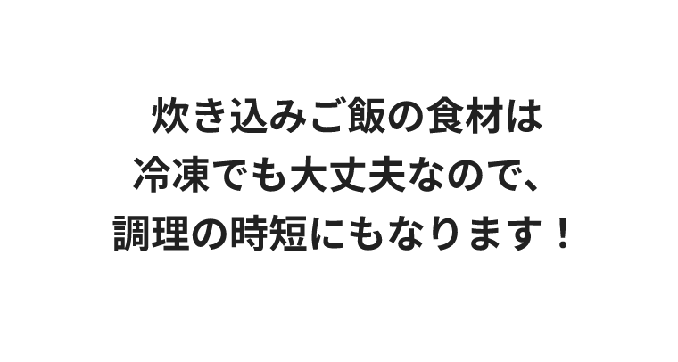 炊き込みご飯の食材は冷凍でも大丈夫なので、調理の時短にもなります！