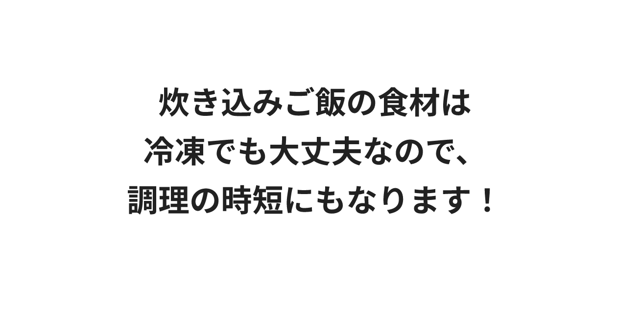 炊き込みご飯の食材は冷凍でも大丈夫なので、調理の時短にもなります！