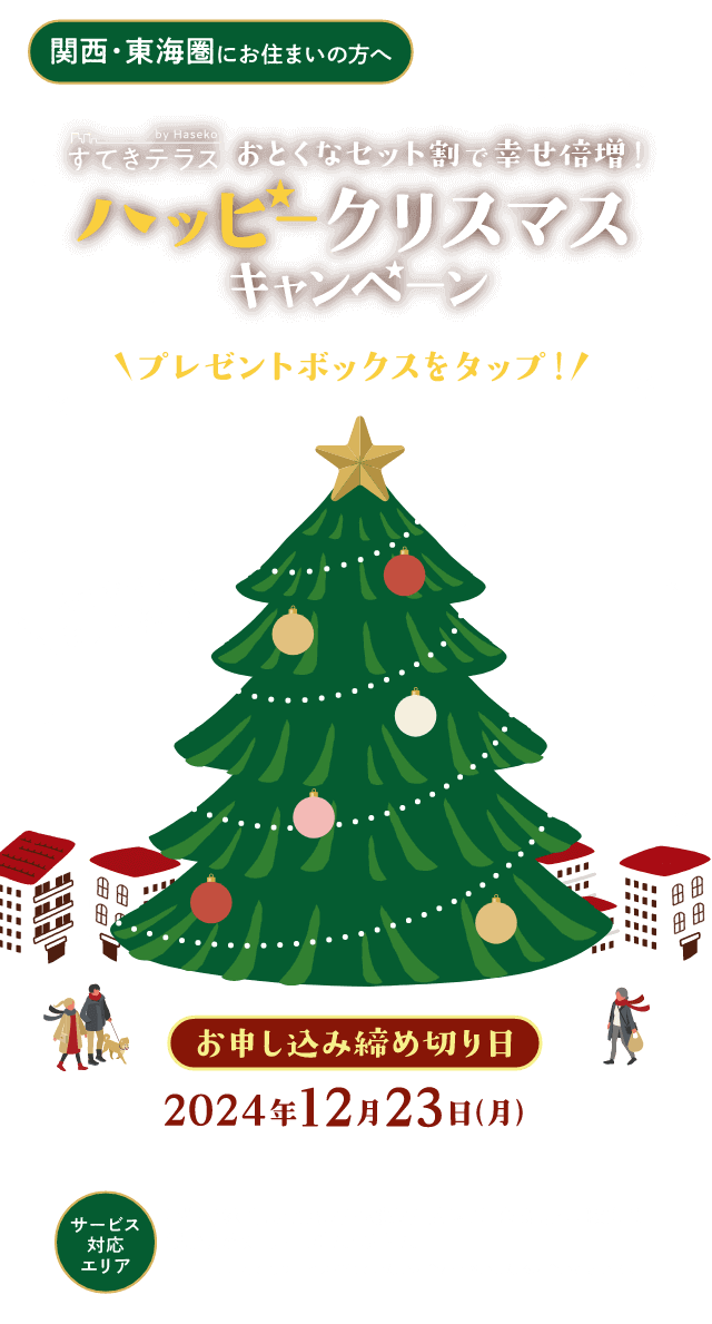 関西・東海圏 ハッピークリスマスキャンペーン サービス対応エリア 関西：滋賀県・京都府・大阪府・兵庫県・奈良県・和歌山県、東海：愛知県・三重県・岐阜県 お申し込み締め切り日：2024年12月23日（月）