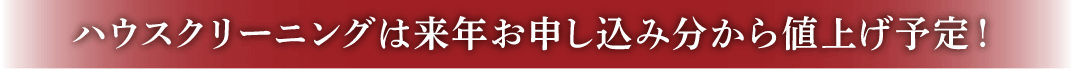 ハウスクリーニングは来年お申し込み分から値上げ予定！