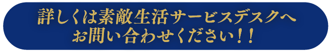 詳しくは素敵生活サービスデスクへお問い合わせください！