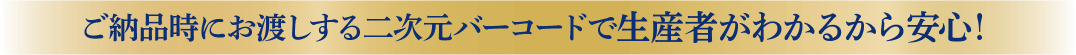 ご納品時にお渡しする二次元バーコードで生産者がわかるから安心！