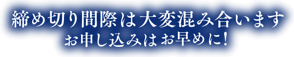 締め切り間際は大変混み合います、お申し込みはお早めに！