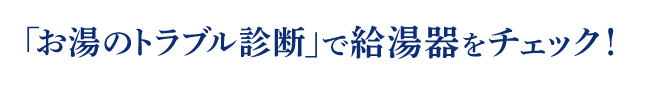 「お湯のトラブル診断」で給湯器をチェック！