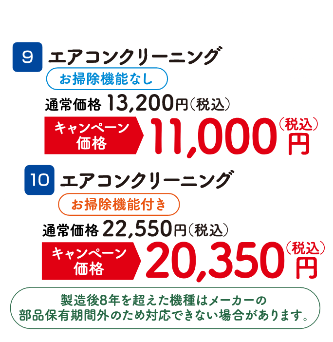 9 エアコンクリーニング お掃除機能なし 通常価格：13,200円（税込）、キャンペーン価格：11,000円（税込） 10 エアコンクリーニング お掃除機能付き 通常価格：22,550円（税込）、キャンペーン価格：20,350円（税込）