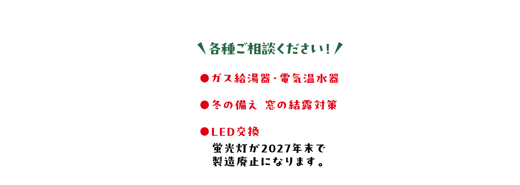 各種ご相談ください！ ガス給湯器・電気温水器、冬の備え・窓の結露対策、LED交換 蛍光灯が2027年末で製造廃止になります。