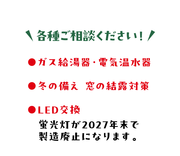 各種ご相談ください！ ガス給湯器・電気温水器、冬の備え・窓の結露対策、LED交換 蛍光灯が2027年末で製造廃止になります。
