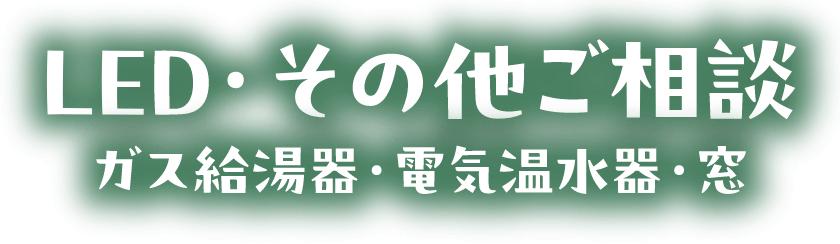 LED・その他ご相談 ガス給湯器・電気温水器・窓