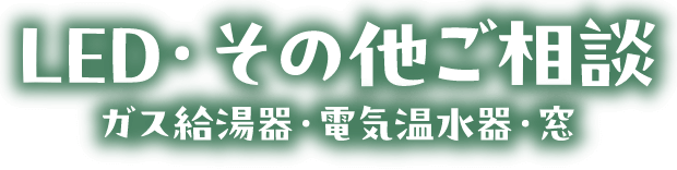 LED・その他ご相談 ガス給湯器・電気温水器・窓