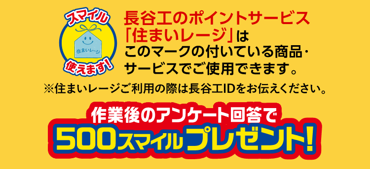 長谷工のポイントサービス「住まいレージ」はこのマークの付いている商品・サービスでご使用できます。※住まいレージご利用の際は長谷工IDをお伝えください。作業後のアンケート回答で500スマイルプレゼント！