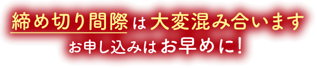 締め切り間際は大変混み合います、お申し込みはお早めに！
