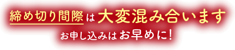 締め切り間際は大変混み合います、お申し込みはお早めに！