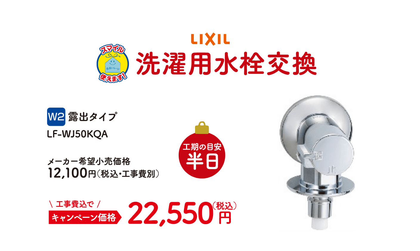 W2 LIXIL 洗濯用水栓交換 工期の目安：半日 露出タイプ LF-WJ50KQA メーカー希望小売価格：12,100円（税込・工事費別）、キャンペーン価格：22,550円（税込・工事費込）