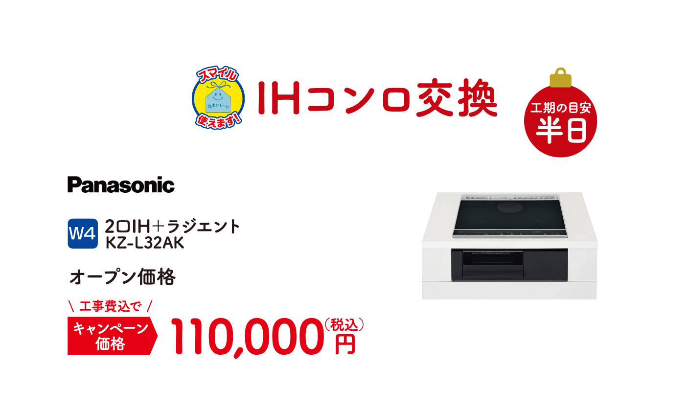 W4 Panasonic IHコンロ交換 工期の目安：半日 2口IH＋ラジエント KZ-L32AK キャンペーン価格：110,000円（税込・工事費込）