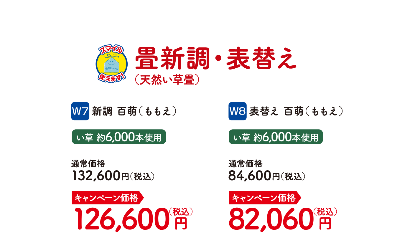 畳新調・表替え W7 新調 百萌（ももえ） い草約6,000本使用 通常価格：132,600円（税込）、キャンペーン価格：126,600円（税込）・W8 表替え 百萌（ももえ） い草約6,000本使用 通常価格：84,600円（税込）、キャンペーン価格：82,060円（税込）