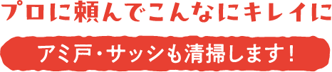 プロに頼んでこんなにキレイに アミ戸・サッシも清掃します！