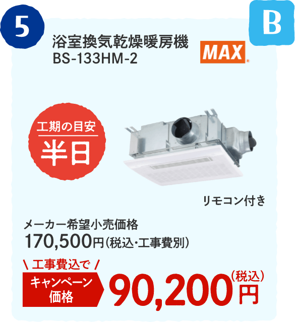 B 5 MAX 浴室換気乾燥暖房機 BS-133HM-2 工期の目安：半日 メーカー希望小売価格：170,500円（税込・工事費別）、キャンペーン価格：90,200円（税込・工事費込）