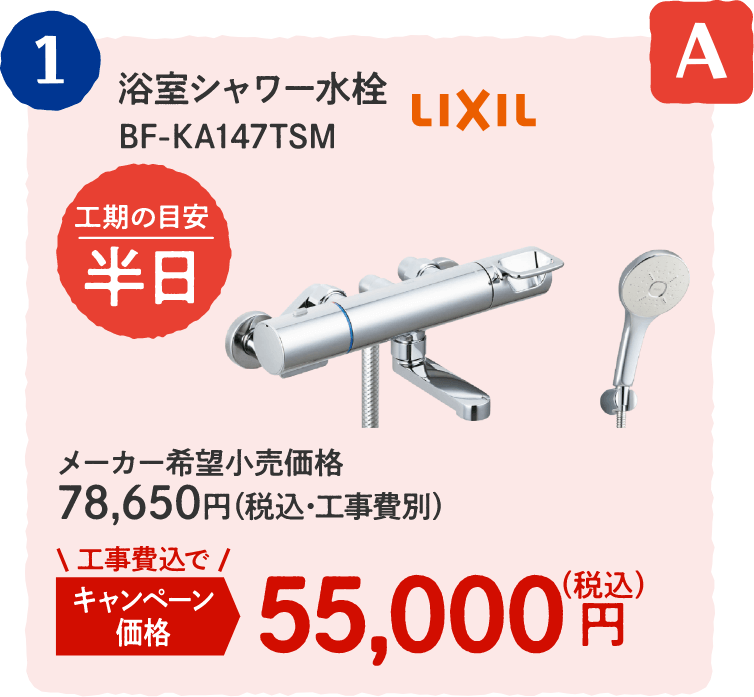 A 1 LIXIL 浴室シャワー水栓 BF-KA147TSM 工期の目安：半日 メーカー希望小売価格：78,650円（税込・工事費別）、キャンペーン価格：55,000円（税込・工事費込）