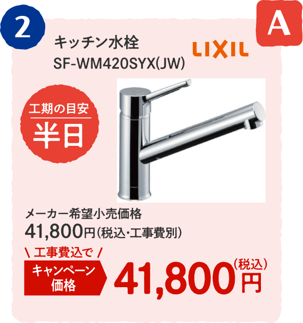 A 2 LIXIL キッチン水栓 SF-WM420SYX(JW) 工期の目安：半日 メーカー希望小売価格：41,800円（税込・工事費別）、キャンペーン価格：41,800円（税込・工事費込）