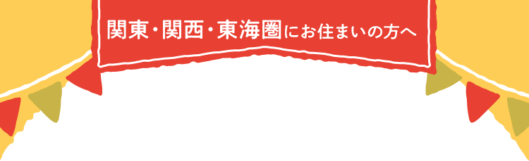 関東・関西・東海圏にお住まいの方へ