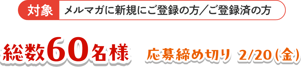 対象：メルマガに新規にご登録の方／ご登録済の方 総数60名様 応募締め切り 2/20（金）