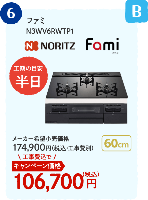 B 6 NORITZ ファミ N3WV6RWTP1 工期の目安：半日 メーカー希望小売価格：174,900円（税込・工事費別）、キャンペーン価格：106,700円（税込・工事費込）