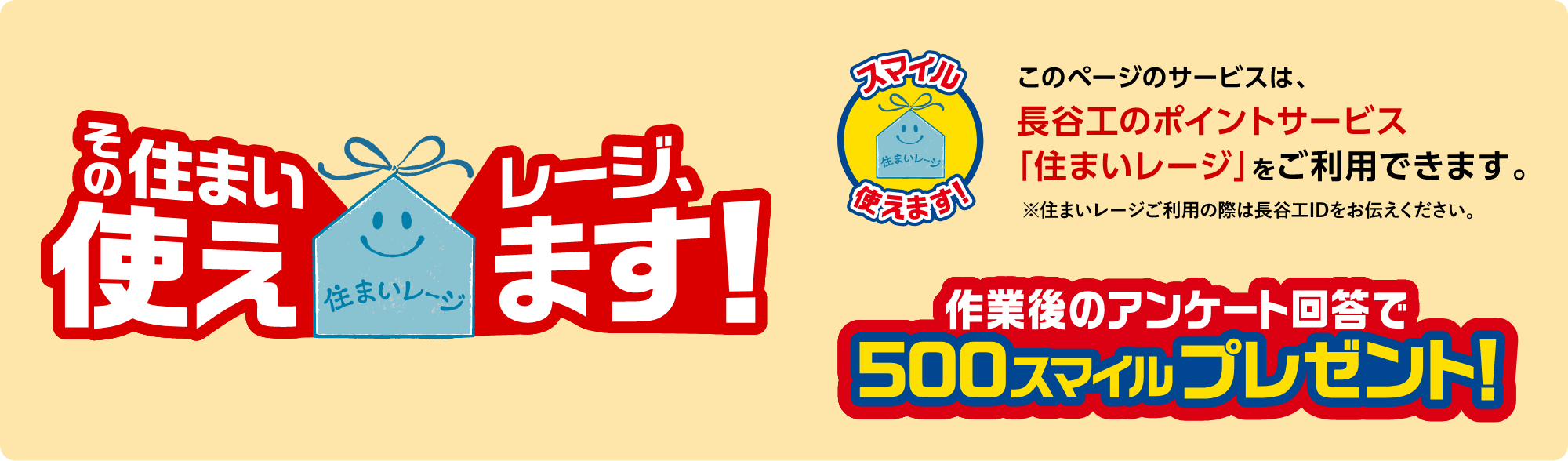 このページのサービスは、長谷工のポイントサービス「住まいレージ」をご利用できます。※住まいレージご利用の際は長谷工IDをお伝えください。作業後のアンケート回答で500スマイルプレゼント！